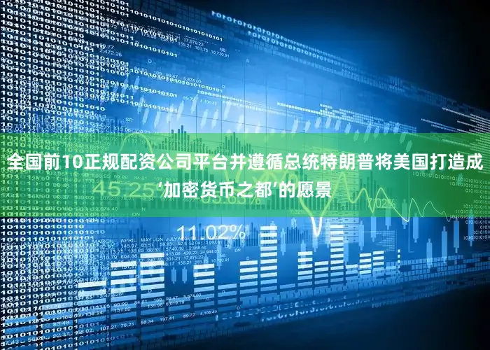 全国前10正规配资公司平台并遵循总统特朗普将美国打造成‘加密货币之都’的愿景