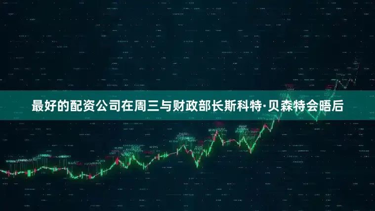 最好的配资公司在周三与财政部长斯科特·贝森特会晤后