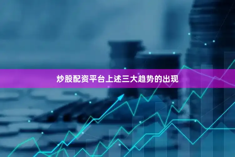 炒股配资平台　　上述三大趋势的出现