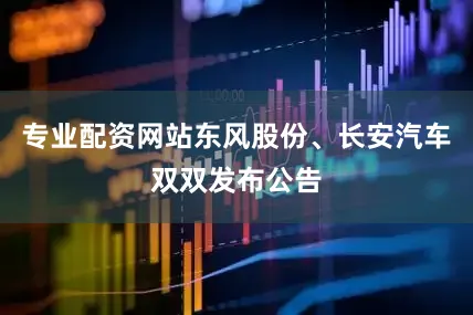 专业配资网站东风股份、长安汽车双双发布公告