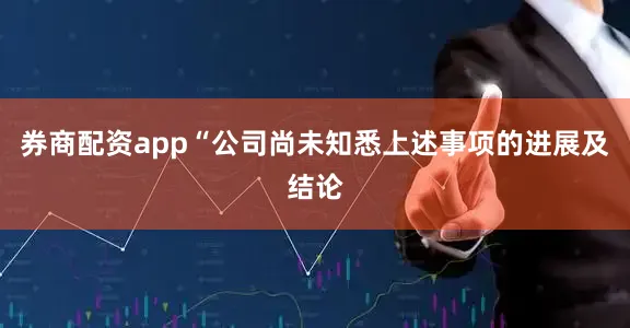 券商配资app　　“公司尚未知悉上述事项的进展及结论