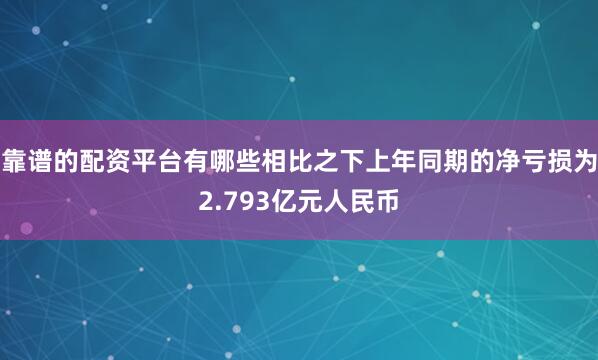 靠谱的配资平台有哪些相比之下上年同期的净亏损为2.793亿元人民币