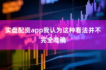 实盘配资app我认为这种看法并不完全准确
