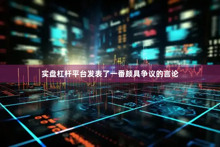 实盘杠杆平台发表了一番颇具争议的言论