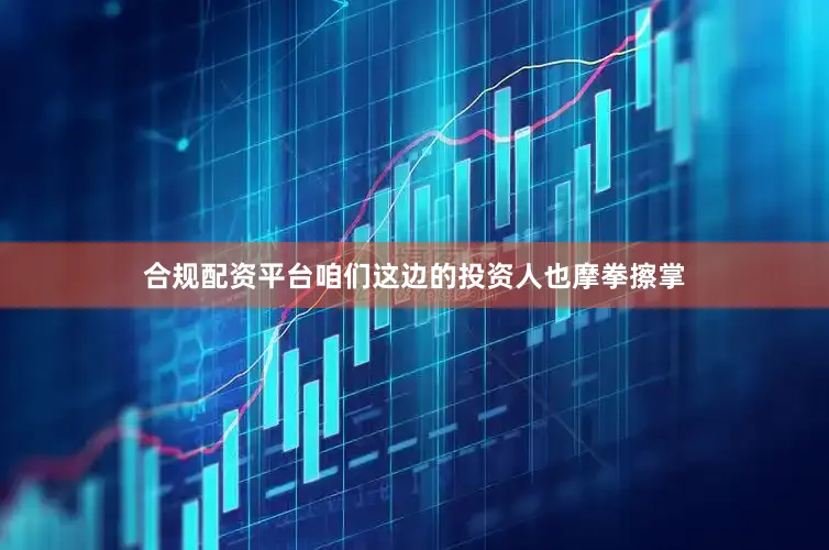 合规配资平台咱们这边的投资人也摩拳擦掌
