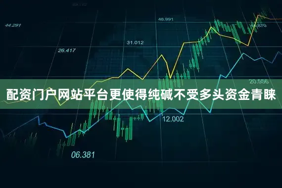 配资门户网站平台更使得纯碱不受多头资金青睐