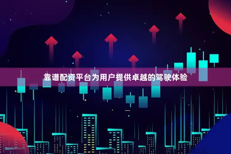 靠谱配资平台为用户提供卓越的驾驶体验