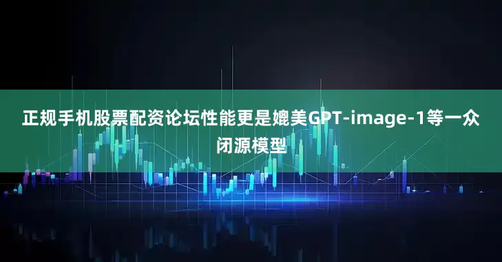 正规手机股票配资论坛性能更是媲美GPT-image-1等一众闭源模型