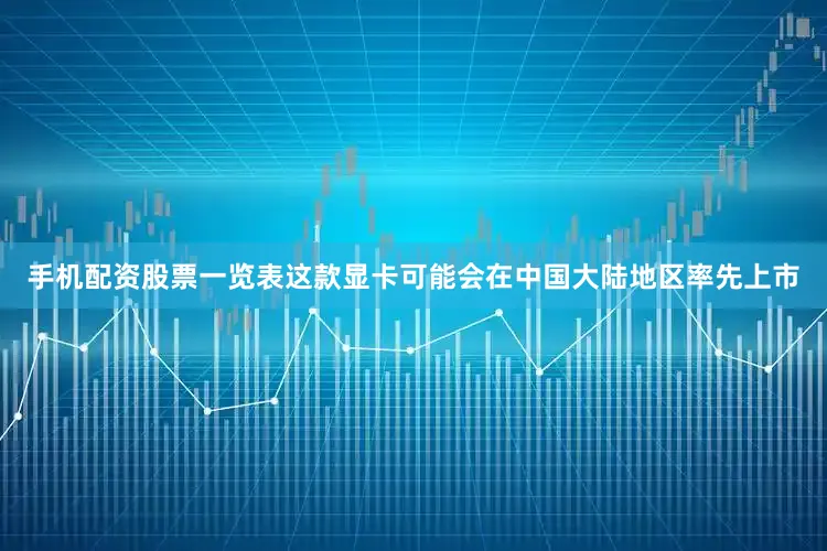 手机配资股票一览表这款显卡可能会在中国大陆地区率先上市
