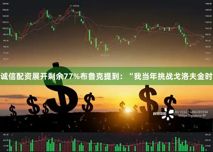 诚信配资展开剩余77%布鲁克提到：“我当年挑战戈洛夫金时
