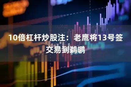 10倍杠杆炒股注：老鹰将13号签交易到鹈鹕
