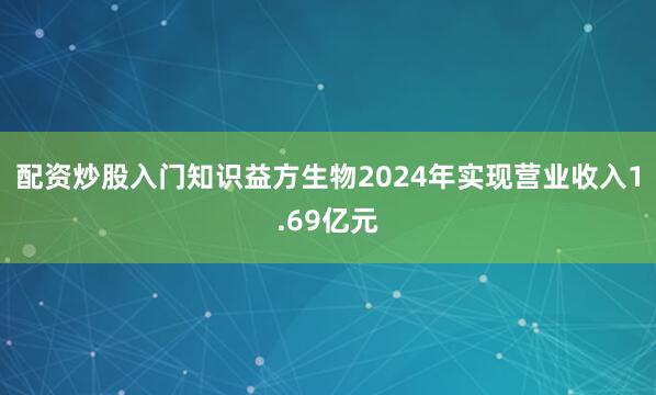 配资炒股入门知识益方生物2024年实现营业收入1.69亿元