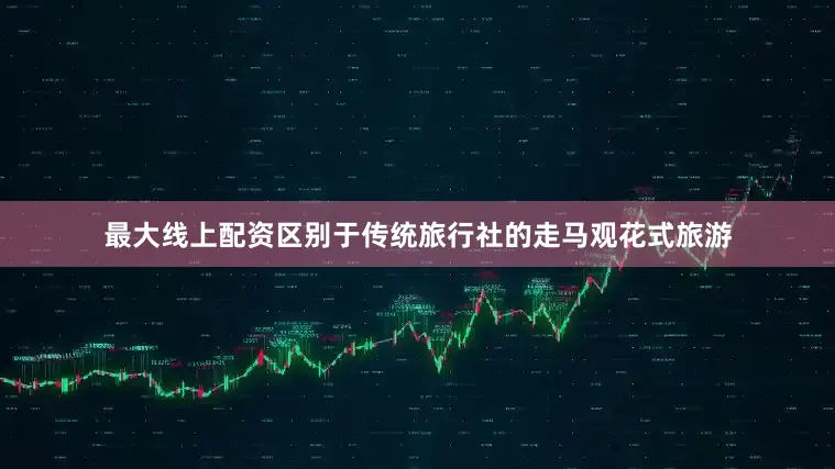 最大线上配资区别于传统旅行社的走马观花式旅游