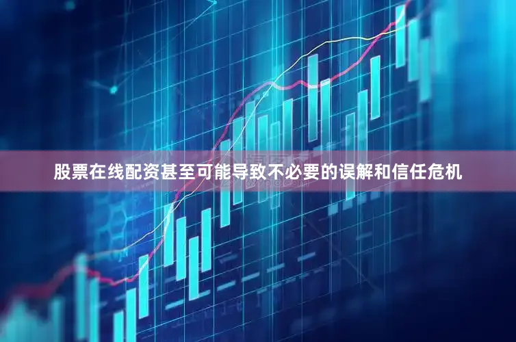 股票在线配资甚至可能导致不必要的误解和信任危机