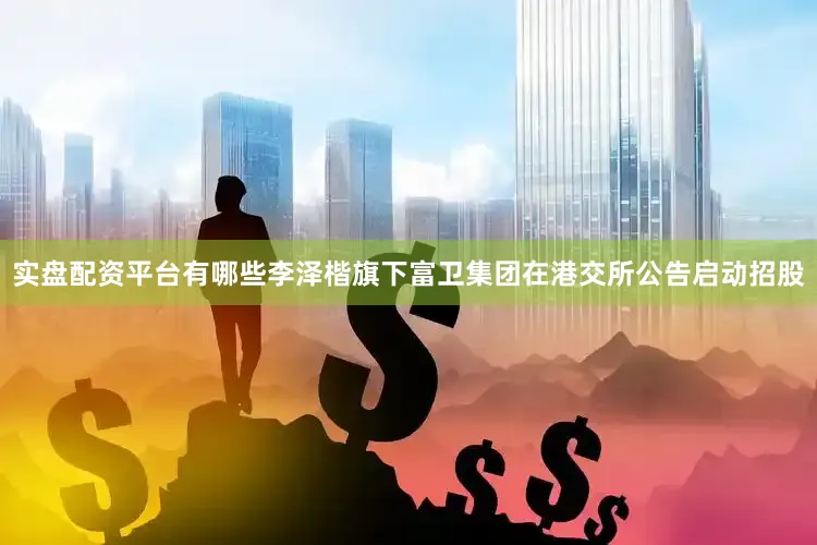 实盘配资平台有哪些李泽楷旗下富卫集团在港交所公告启动招股