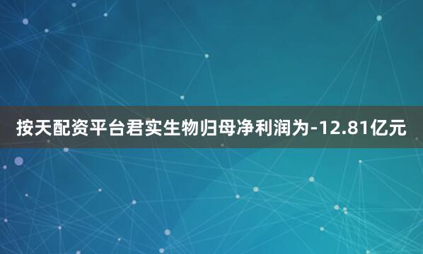 按天配资平台君实生物归母净利润为-12.81亿元