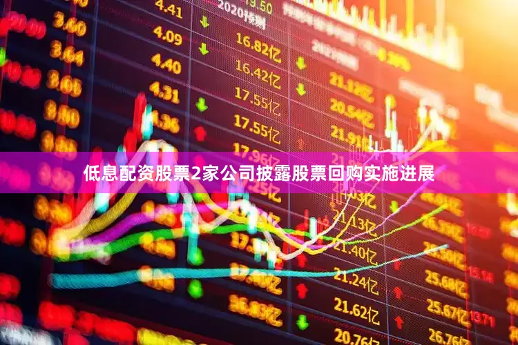 低息配资股票2家公司披露股票回购实施进展