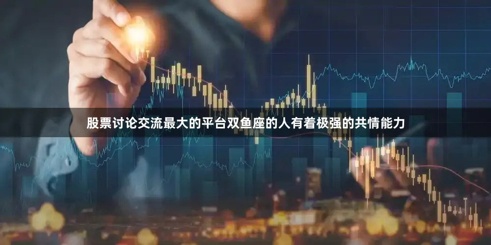 股票讨论交流最大的平台双鱼座的人有着极强的共情能力