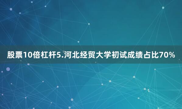 股票10倍杠杆5.河北经贸大学初试成绩占比70%