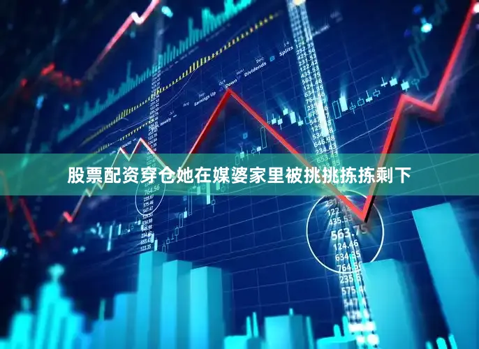股票配资穿仓她在媒婆家里被挑挑拣拣剩下