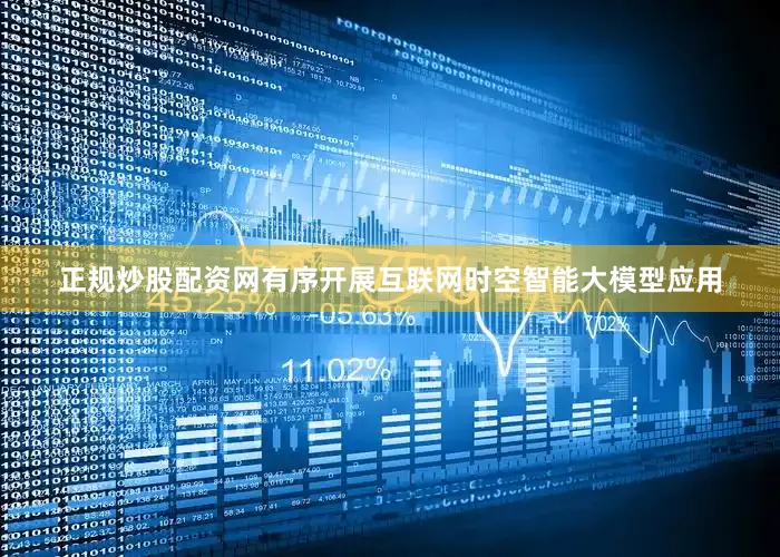 正规炒股配资网有序开展互联网时空智能大模型应用