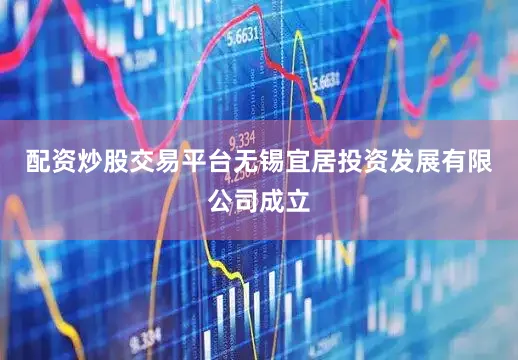 配资炒股交易平台无锡宜居投资发展有限公司成立