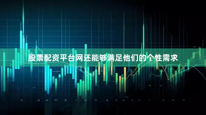 股票配资平台网还能够满足他们的个性需求