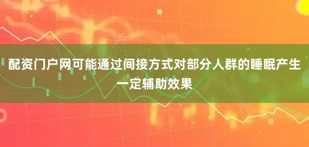 配资门户网可能通过间接方式对部分人群的睡眠产生一定辅助效果