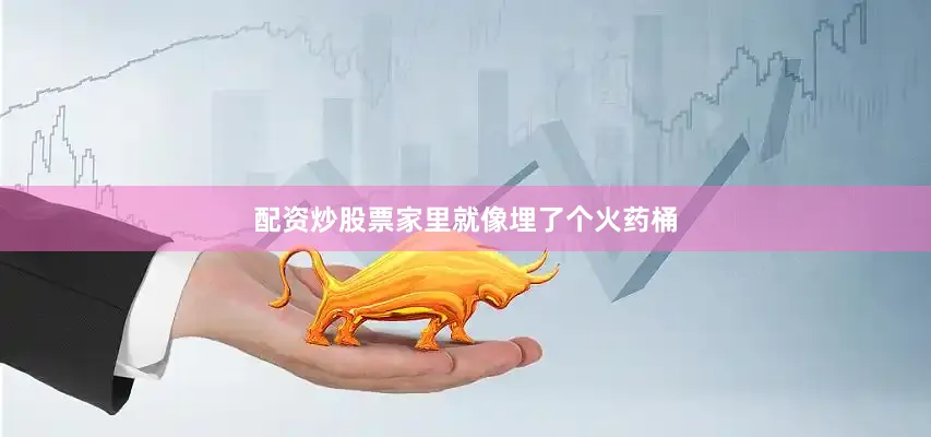 配资炒股票家里就像埋了个火药桶