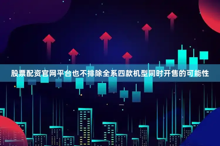 股票配资官网平台也不排除全系四款机型同时开售的可能性