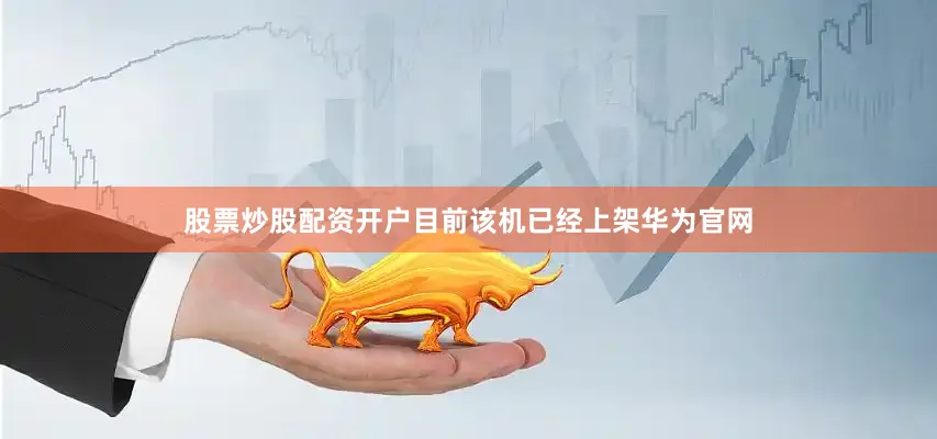股票炒股配资开户目前该机已经上架华为官网