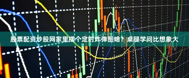 股票配资炒股网家里摆个定时炸弹图啥？桌腿学问比想象大