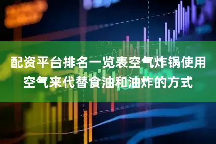 配资平台排名一览表空气炸锅使用空气来代替食油和油炸的方式