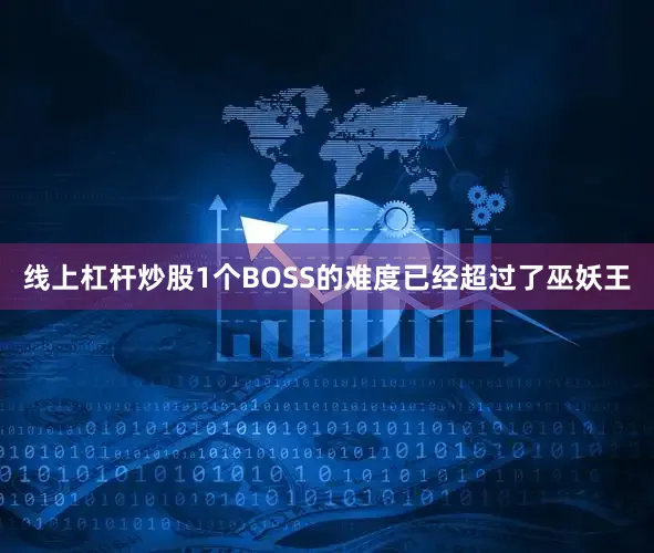 线上杠杆炒股1个BOSS的难度已经超过了巫妖王