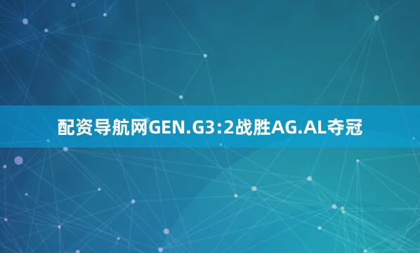 配资导航网GEN.G3:2战胜AG.AL夺冠