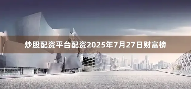炒股配资平台配资2025年7月27日财富榜