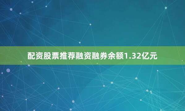 配资股票推荐融资融券余额1.32亿元