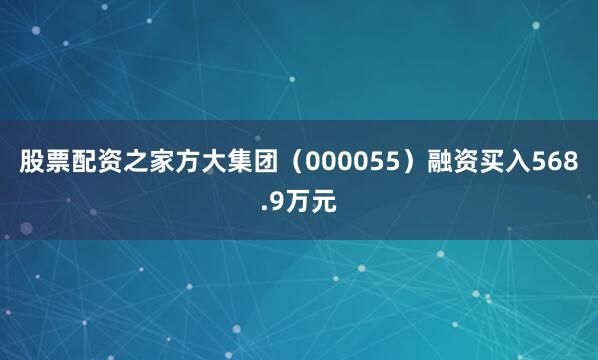 股票配资之家方大集团（000055）融资买入568.9万元