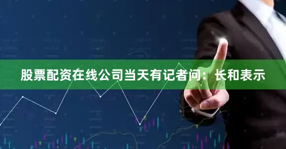 股票配资在线公司当天有记者问：长和表示
