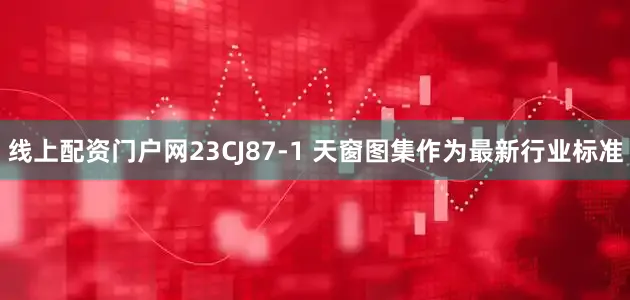 线上配资门户网23CJ87-1 天窗图集作为最新行业标准