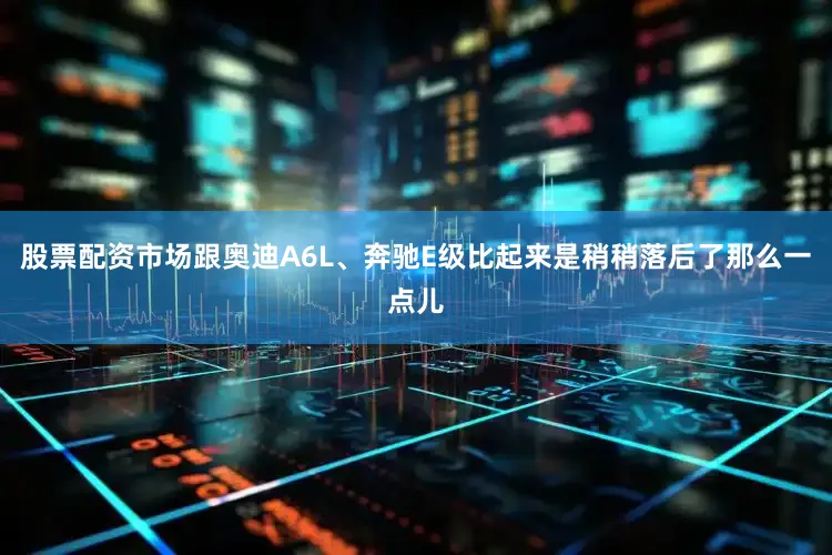 股票配资市场跟奥迪A6L、奔驰E级比起来是稍稍落后了那么一点儿