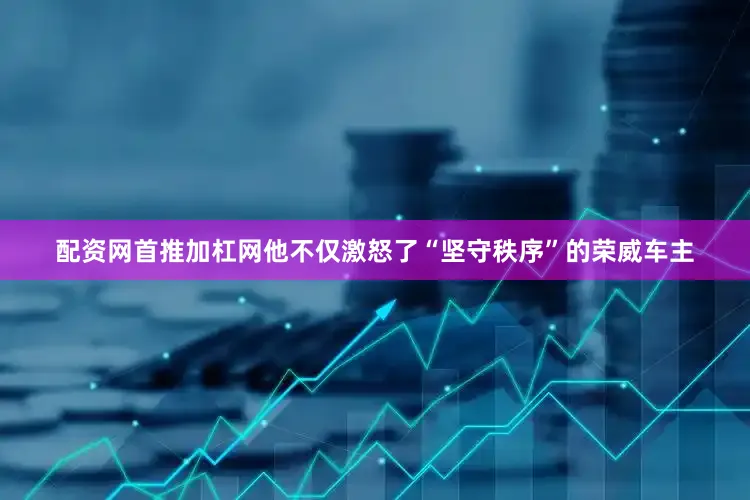 配资网首推加杠网他不仅激怒了“坚守秩序”的荣威车主