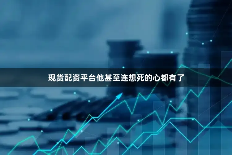 现货配资平台他甚至连想死的心都有了