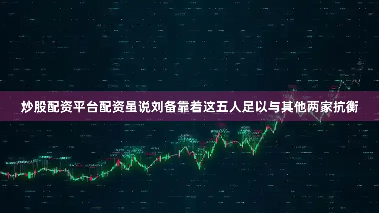 炒股配资平台配资虽说刘备靠着这五人足以与其他两家抗衡