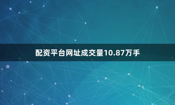 配资平台网址成交量10.87万手
