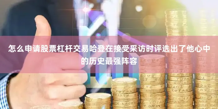 怎么申请股票杠杆交易哈登在接受采访时评选出了他心中的历史最强阵容