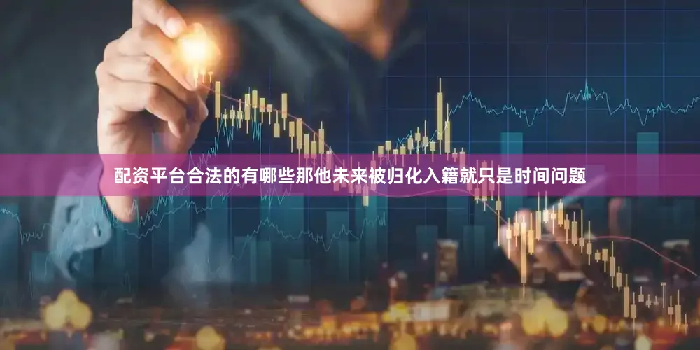 配资平台合法的有哪些那他未来被归化入籍就只是时间问题