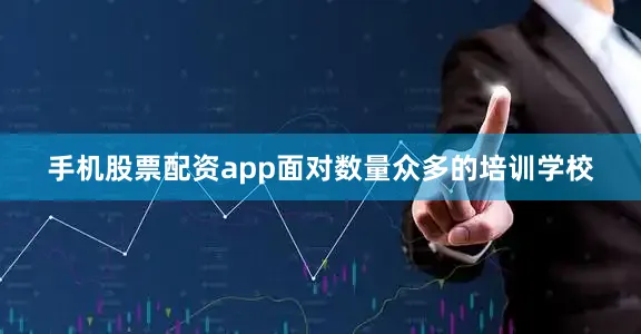 手机股票配资app面对数量众多的培训学校
