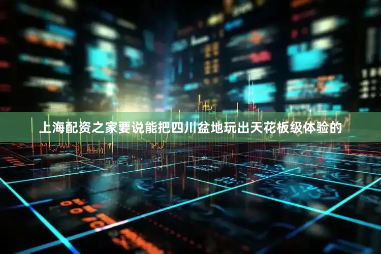 上海配资之家要说能把四川盆地玩出天花板级体验的