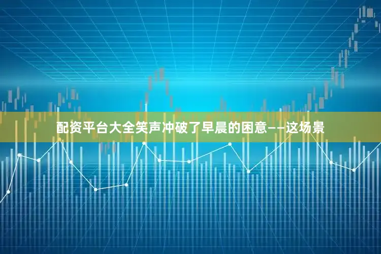 配资平台大全笑声冲破了早晨的困意——这场景